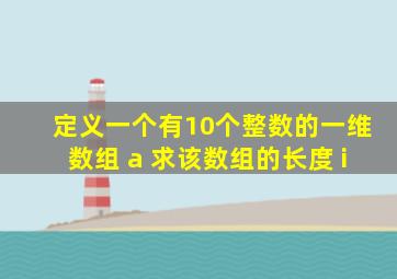 定义一个有10个整数的一维数组 a 求该数组的长度 i